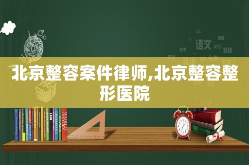 北京整容案件律師,北京整容整形醫(yī)院