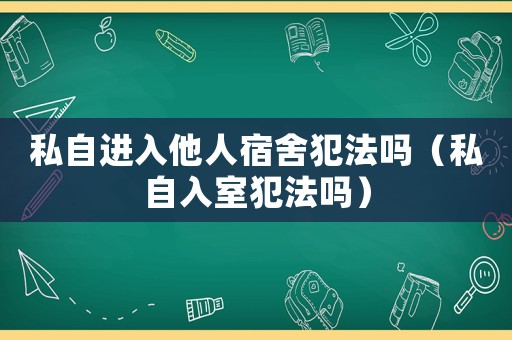 私自進(jìn)入他人宿舍犯法嗎（私自入室犯法嗎）
