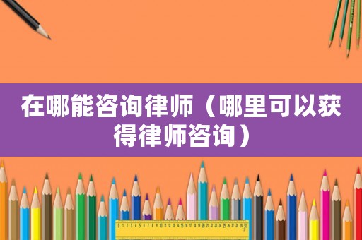 在哪能咨詢律師（哪里可以獲得律師咨詢）