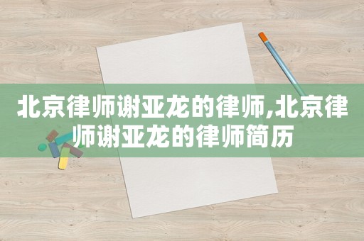 北京律師謝亞龍的律師,北京律師謝亞龍的律師簡歷