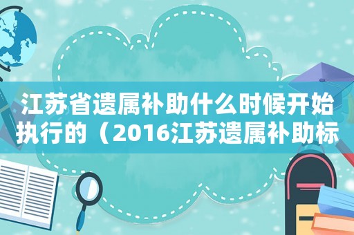 江蘇省遺屬補(bǔ)助什么時(shí)候開始執(zhí)行的（2016江蘇遺屬補(bǔ)助標(biāo)準(zhǔn)）