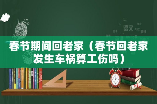 春節(jié)期間回老家（春節(jié)回老家發(fā)生車禍算工傷嗎）
