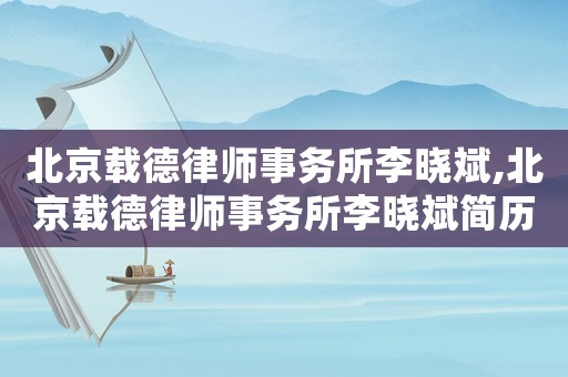 北京載德律師事務(wù)所李曉斌,北京載德律師事務(wù)所李曉斌簡歷