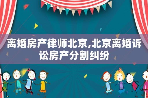 離婚房產(chǎn)律師北京,北京離婚訴訟房產(chǎn)分割糾紛