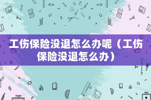 工傷保險(xiǎn)沒(méi)退怎么辦呢（工傷保險(xiǎn)沒(méi)退怎么辦）