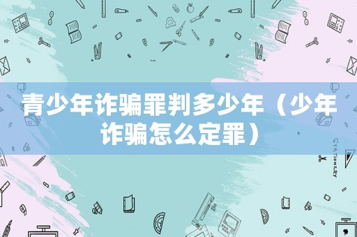 青少年詐騙罪判多少年（少年詐騙怎么定罪）