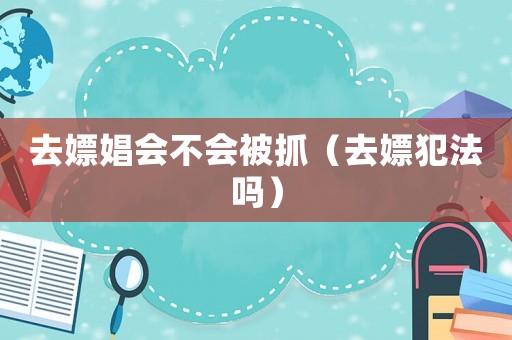 去嫖娼會(huì)不會(huì)被抓（去嫖犯法嗎）