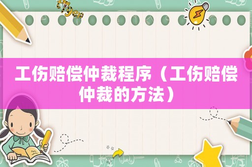 工傷賠償仲裁程序（工傷賠償仲裁的方法）
