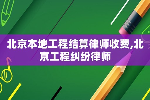 北京本地工程結(jié)算律師收費(fèi),北京工程糾紛律師
