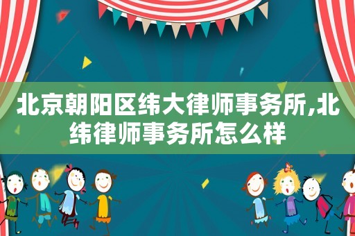 北京朝陽區(qū)緯大律師事務所,北緯律師事務所怎么樣