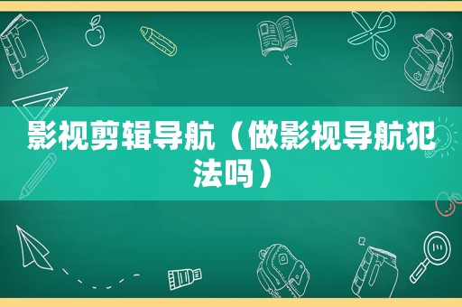 影視剪輯導(dǎo)航（做影視導(dǎo)航犯法嗎）