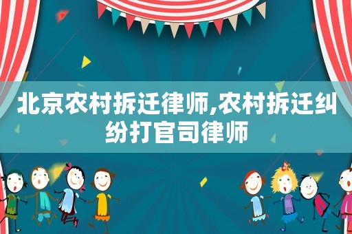 北京農村拆遷律師,農村拆遷糾紛打官司律師