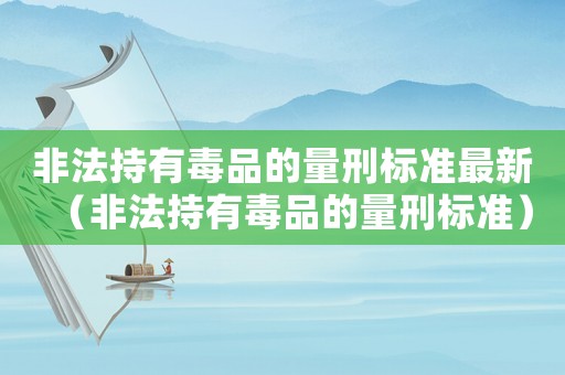 非法持有毒品的量刑標(biāo)準(zhǔn)最新（非法持有毒品的量刑標(biāo)準(zhǔn)）