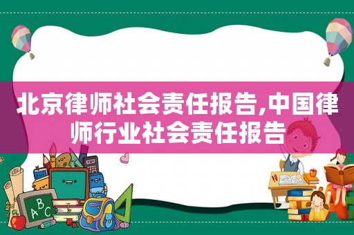 北京律師社會責(zé)任報告,中國律師行業(yè)社會責(zé)任報告
