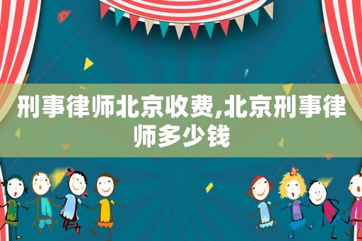刑事律師北京收費(fèi),北京刑事律師多少錢(qián)