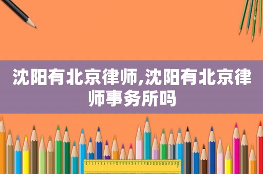 沈陽有北京律師,沈陽有北京律師事務(wù)所嗎