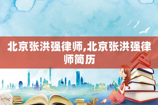 北京張洪強(qiáng)律師,北京張洪強(qiáng)律師簡(jiǎn)歷