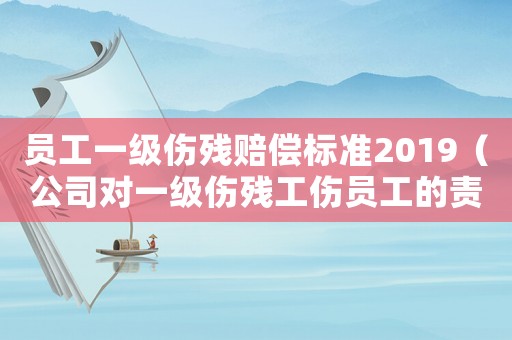 員工一級(jí)傷殘賠償標(biāo)準(zhǔn)2019（公司對(duì)一級(jí)傷殘工傷員工的責(zé)任）