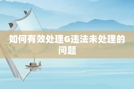 如何有效處理G違法未處理的問題