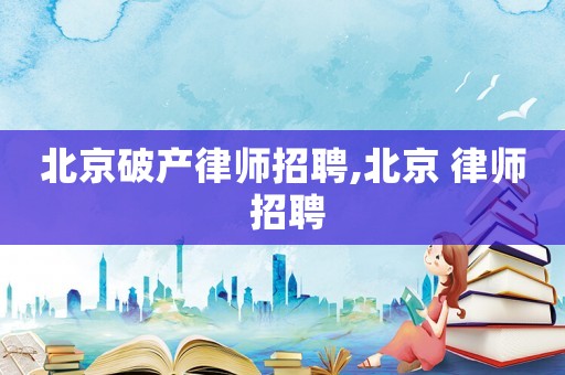 北京破產(chǎn)律師招聘,北京 律師 招聘