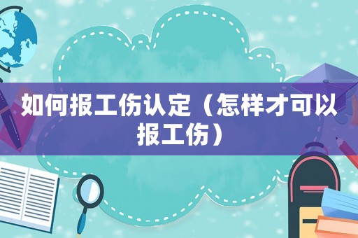 如何報(bào)工傷認(rèn)定（怎樣才可以報(bào)工傷）