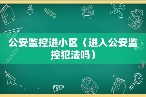 公安監(jiān)控進(jìn)小區(qū)（進(jìn)入公安監(jiān)控犯法嗎）