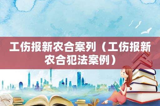 工傷報(bào)新農(nóng)合案列（工傷報(bào)新農(nóng)合犯法案例）