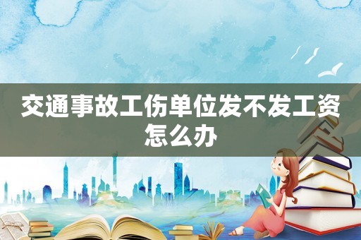 交通事故工傷單位發(fā)不發(fā)工資怎么辦