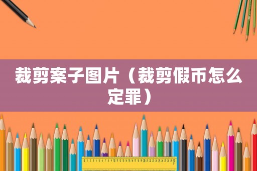 裁剪案子圖片（裁剪假幣怎么定罪）