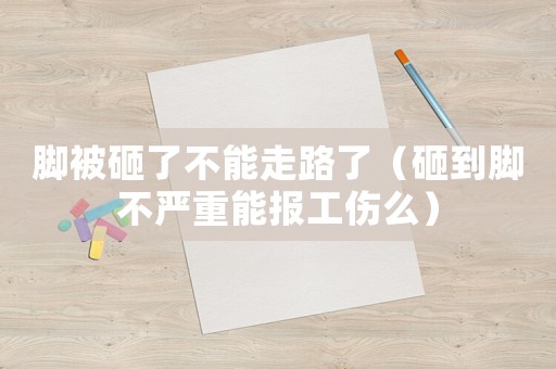腳被砸了不能走路了（砸到腳不嚴重能報工傷么）