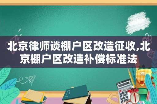 北京律師談棚戶區(qū)改造征收,北京棚戶區(qū)改造補償標準法