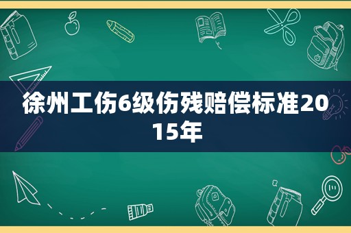 徐州工傷6級(jí)傷殘賠償標(biāo)準(zhǔn)2015年