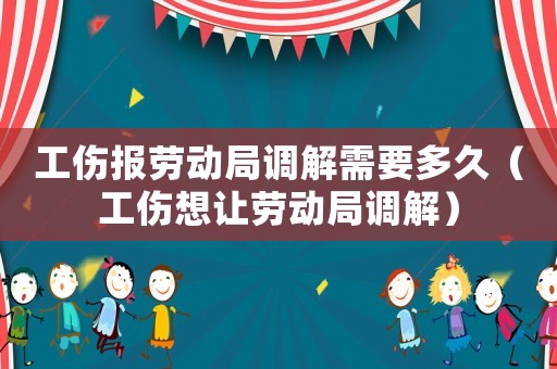 工傷報(bào)勞動(dòng)局調(diào)解需要多久（工傷想讓勞動(dòng)局調(diào)解）
