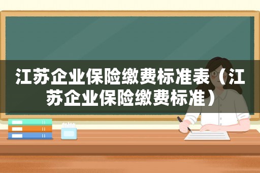 江蘇企業(yè)保險(xiǎn)繳費(fèi)標(biāo)準(zhǔn)表（江蘇企業(yè)保險(xiǎn)繳費(fèi)標(biāo)準(zhǔn)）