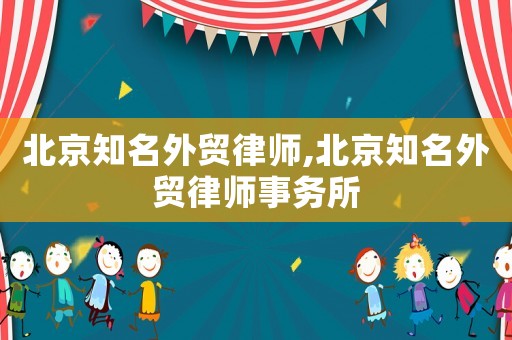北京知名外貿(mào)律師,北京知名外貿(mào)律師事務(wù)所