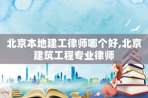 北京本地建工律師哪個(gè)好,北京建筑工程專業(yè)律師