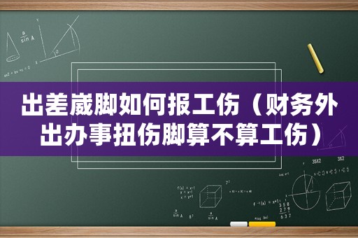 出差崴腳如何報(bào)工傷（財(cái)務(wù)外出辦事扭傷腳算不算工傷）