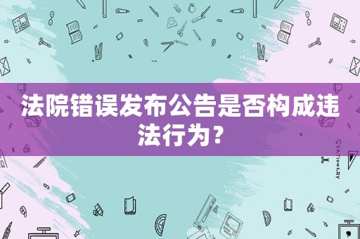 法院錯誤發(fā)布公告是否構(gòu)成違法行為？