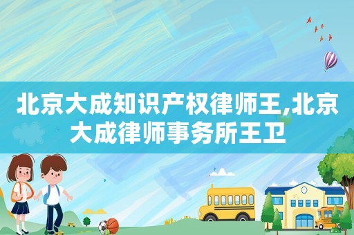 北京大成知識產(chǎn)權律師王,北京大成律師事務所王衛(wèi)