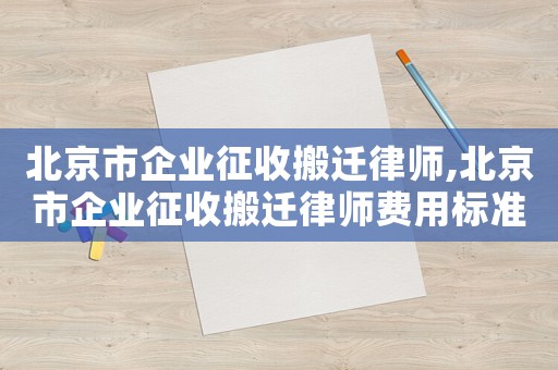 北京市企業(yè)征收搬遷律師,北京市企業(yè)征收搬遷律師費(fèi)用標(biāo)準(zhǔn)