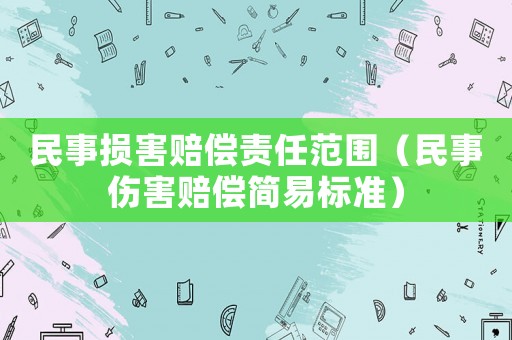 民事?lián)p害賠償責(zé)任范圍（民事傷害賠償簡易標(biāo)準(zhǔn)）