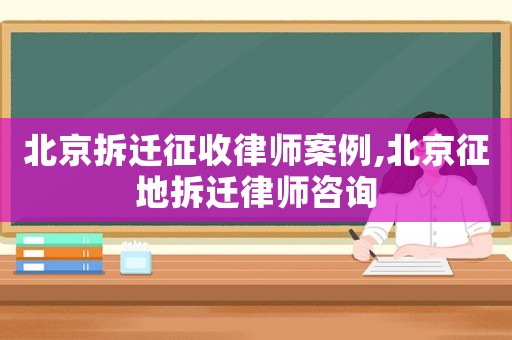 北京拆遷征收律師案例,北京征地拆遷律師咨詢