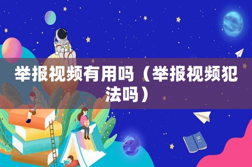 舉報(bào)視頻有用嗎（舉報(bào)視頻犯法嗎）