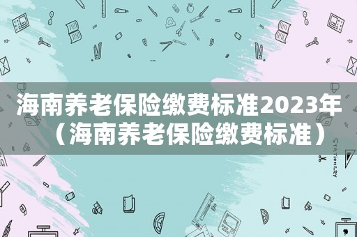海南養(yǎng)老保險(xiǎn)繳費(fèi)標(biāo)準(zhǔn)2023年（海南養(yǎng)老保險(xiǎn)繳費(fèi)標(biāo)準(zhǔn)）
