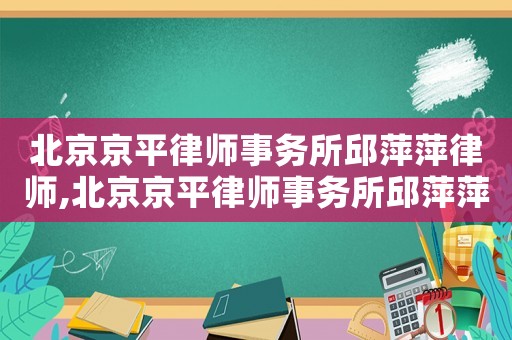 北京京平律師事務(wù)所邱萍萍律師,北京京平律師事務(wù)所邱萍萍律師怎么樣