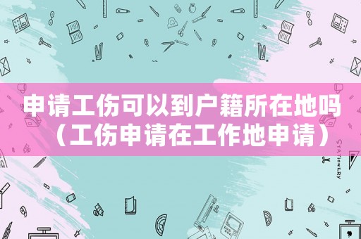 申請工傷可以到戶籍所在地嗎（工傷申請?jiān)诠ぷ鞯厣暾垼? title=