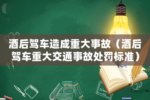 酒后駕車(chē)造成重大事故（酒后駕車(chē)重大交通事故處罰標(biāo)準(zhǔn)）