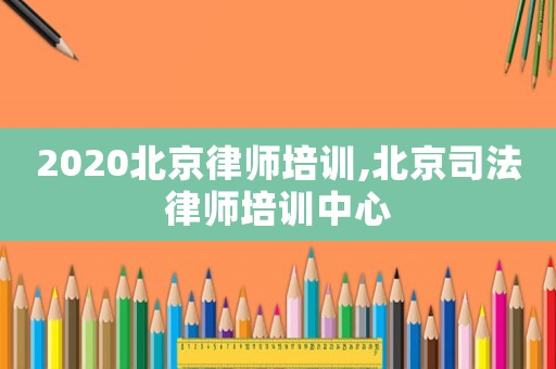 2020北京律師培訓(xùn),北京司法律師培訓(xùn)中心