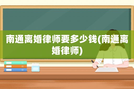 南通離婚律師要多少錢(qián)(南通離婚律師)
