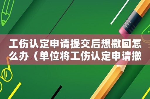 工傷認(rèn)定申請?zhí)峤缓笙氤坊卦趺崔k（單位將工傷認(rèn)定申請撤回）